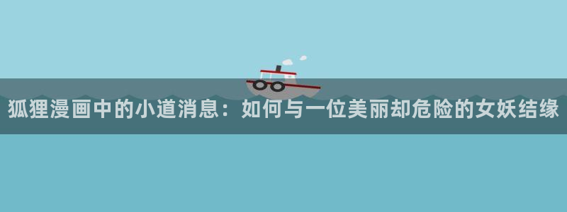 韩漫漫画下拉式阅读方法：狐狸漫画中的小道消息：如何与一位美丽却危险的女妖结缘